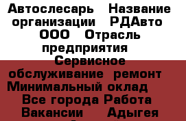 Автослесарь › Название организации ­ РДАвто, ООО › Отрасль предприятия ­ Сервисное обслуживание, ремонт › Минимальный оклад ­ 1 - Все города Работа » Вакансии   . Адыгея респ.,Адыгейск г.